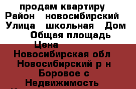 продам квартиру › Район ­ новосибирский › Улица ­ школьная › Дом ­ 12 › Общая площадь ­ 58 › Цена ­ 1 700 000 - Новосибирская обл., Новосибирский р-н, Боровое с. Недвижимость » Квартиры продажа   . Новосибирская обл.